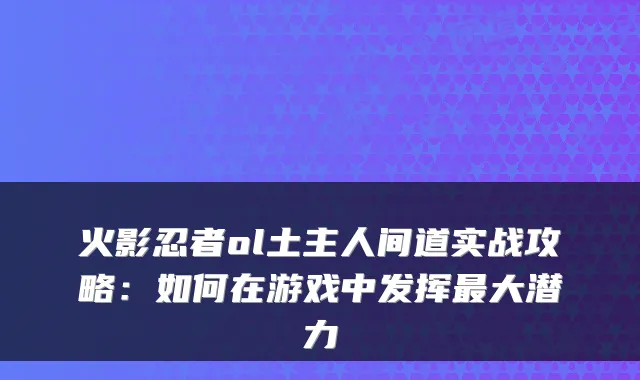 火影忍者ol土主人间道实战攻略:如何在游戏中发挥大潜力