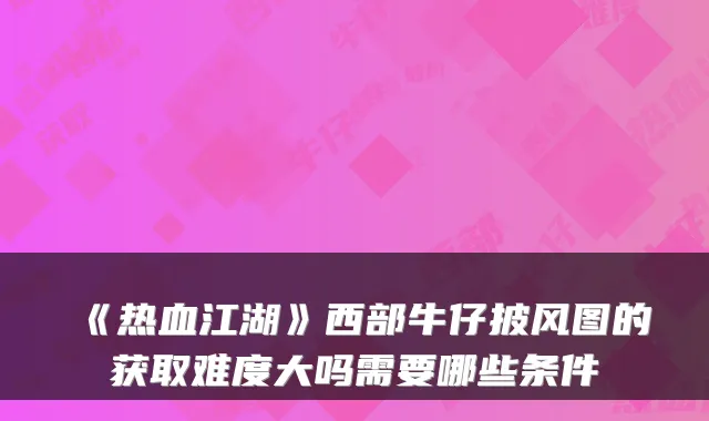 《热血江湖》西部牛仔披风图的获取难度大吗需要哪些条件