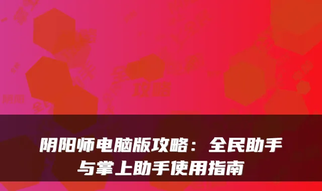 阴阳师电脑版攻略:全民助手与掌上助手使用指南