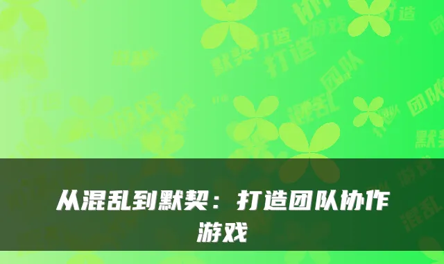 从混乱到默契：打造团队协作游戏