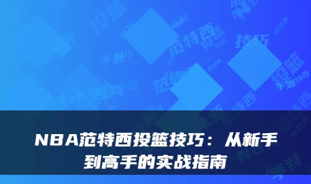 NBA范特西投篮技巧:从新手到高手的实战指南
