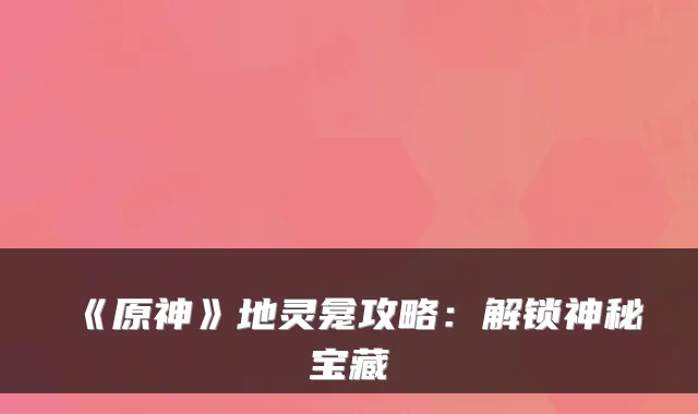 《原神》地灵龛攻略：解锁神秘宝藏