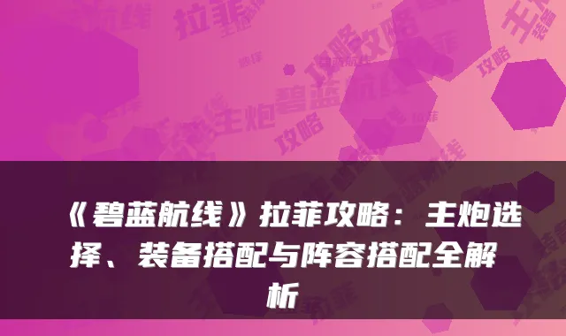 《碧蓝航线》拉菲攻略:主炮选择、装备搭配与阵容搭配全解析