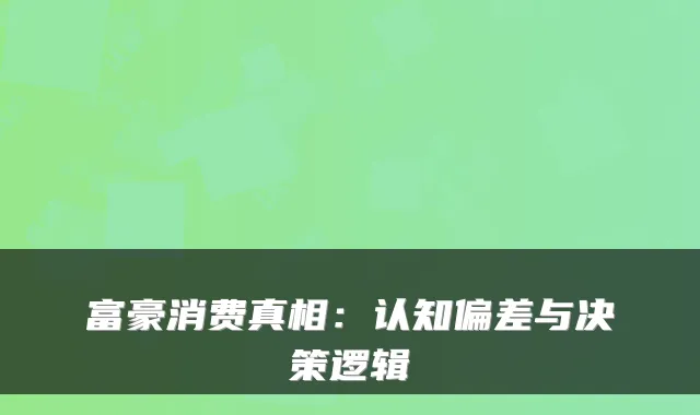富豪消费真相：认知偏差与决策逻辑
