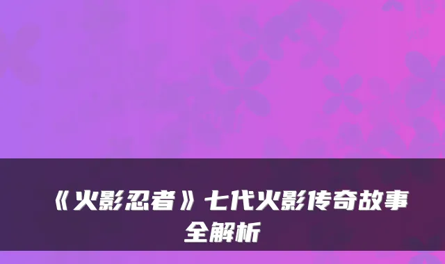 《火影忍者》七代火影传奇故事全解析
