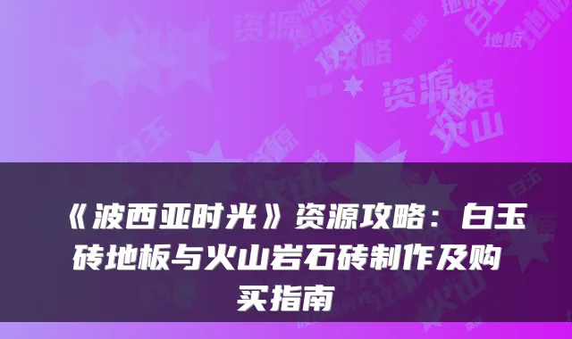 《波西亚时光》资源攻略：白玉砖地板与火山岩石砖制作及购买指南