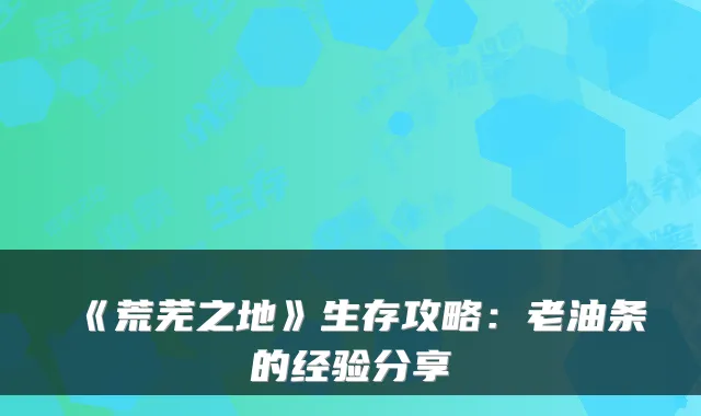 《荒芜之地》生存攻略：老油条的经验分享