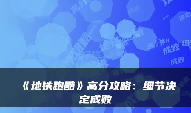 《地铁跑酷》高分攻略：细节决定成败