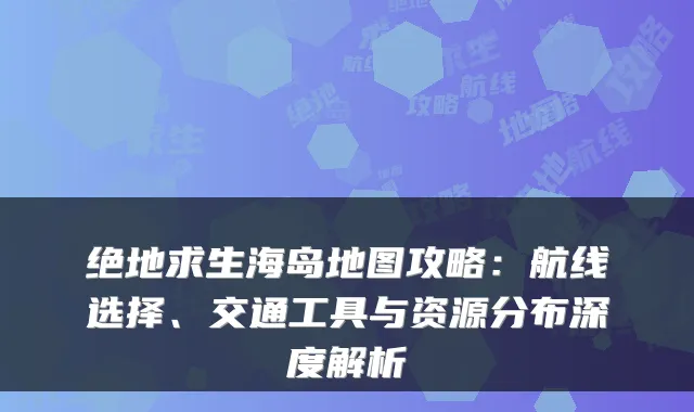 绝地求生海岛地图攻略:航线选择、交通工具与资源分布深度解析
