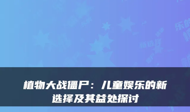 植物大战僵尸：儿童娱乐的新选择及其益处探讨