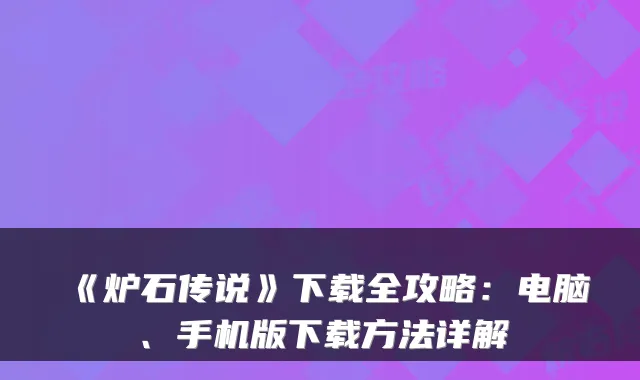 《炉石传说》下载全攻略:电脑、手机版下载方法详解