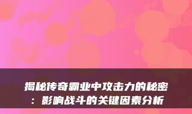 揭秘传奇霸业中攻击力的秘密：影响战斗的关键因素分析