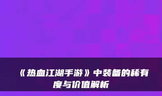 《热血江湖手游》中装备的稀有度与价值解析