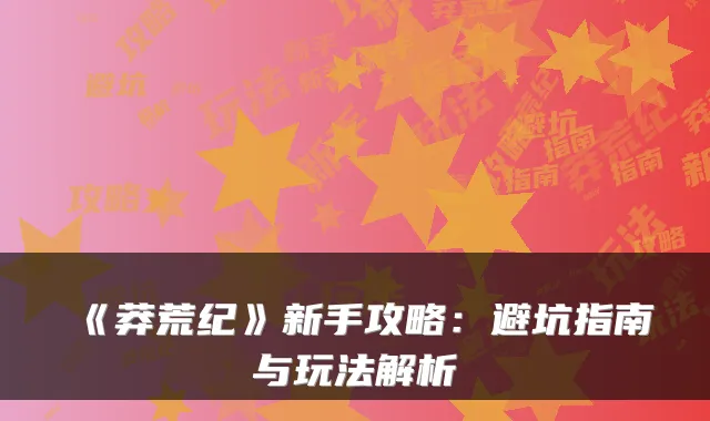 《莽荒纪》新手攻略:避坑指南与玩法解析