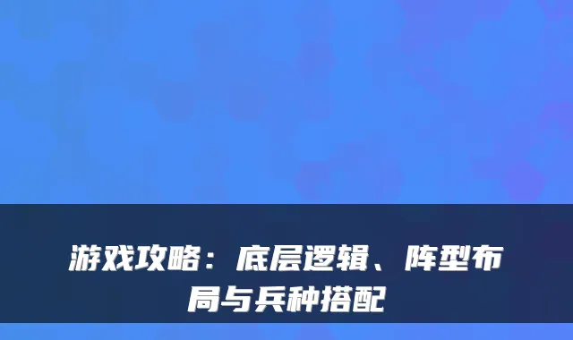 游戏攻略：底层逻辑、阵型布局与兵种搭配