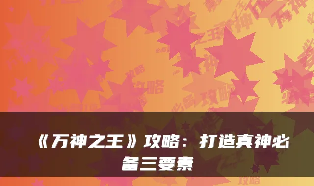 《万神之王》攻略:打造真神必备三要素