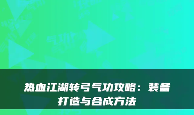 热血江湖转弓气功攻略：装备打造与合成方法