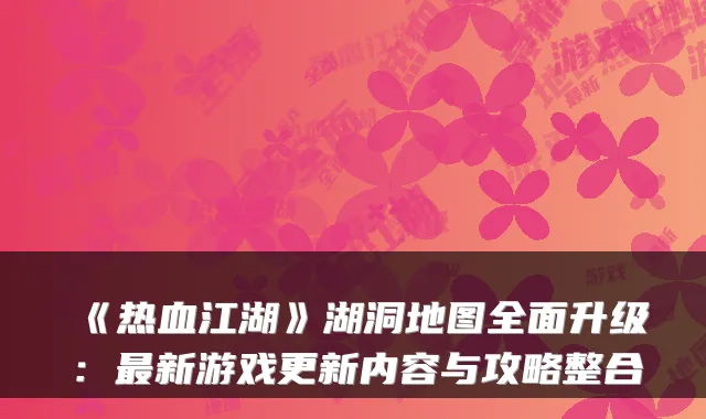 《热血江湖》湖洞地图全面升级：最新游戏更新内容与攻略整合