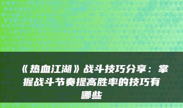 《热血江湖》战斗技巧分享：掌握战斗节奏提高胜率的技巧有哪些