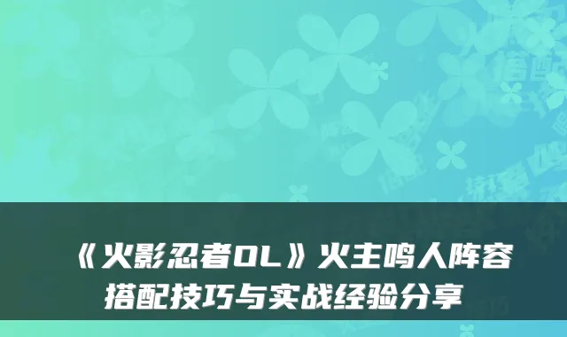 《火影忍者OL》火主鸣人阵容搭配技巧与实战经验分享