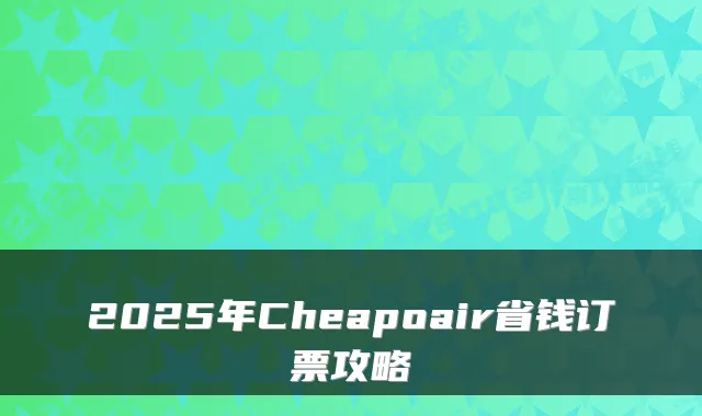 2025年Cheapoair省钱订票攻略