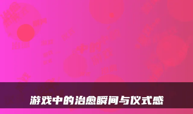 游戏中的治愈瞬间与仪式感