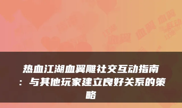 热血江湖血翼雕社交互动指南：与其他玩家建立良好关系的策略