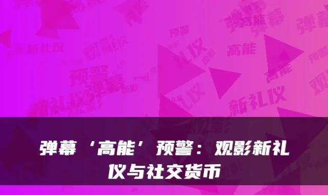 弹幕‘高能’预警：观影新礼仪与社交货币