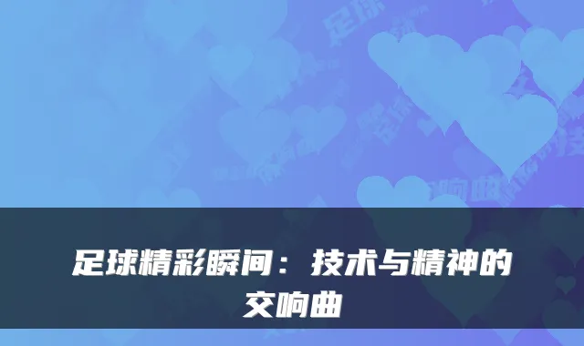 足球精彩瞬间：技术与精神的交响曲