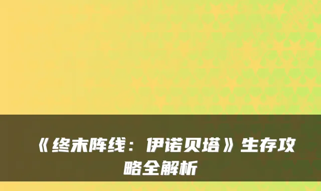 《终末阵线:伊诺贝塔》生存攻略全解析