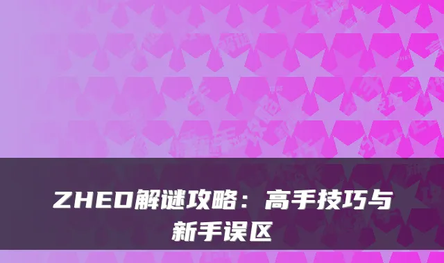 ZHED解谜攻略:高手技巧与新手误区