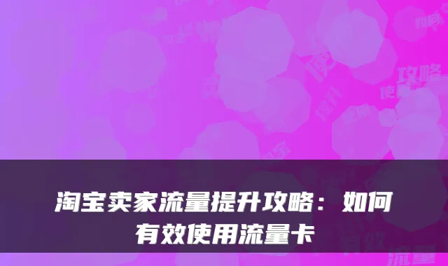 淘宝卖家流量提升攻略:如何有效使用流量卡