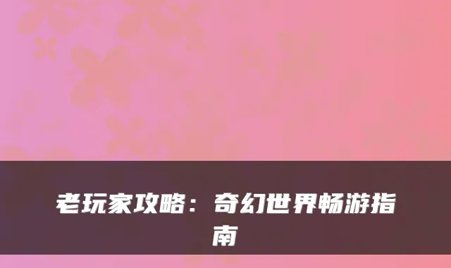 老玩家攻略：奇幻世界畅游指南