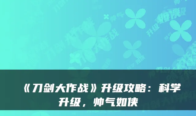 《刀剑大作战》升级攻略：科学升级，帅气如侠
