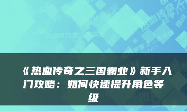 《热血传奇之三国霸业》新手入门攻略：如何快速提升角色等级