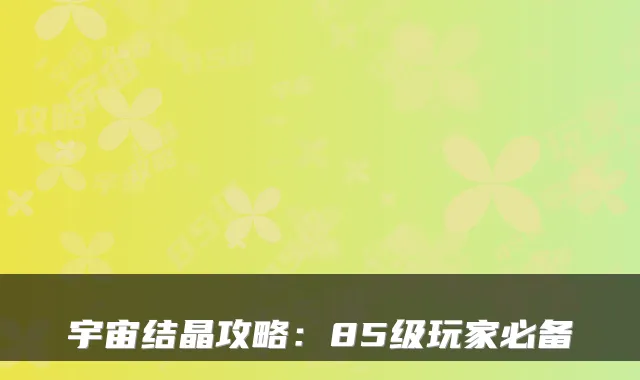 宇宙结晶攻略：85级玩家必备
