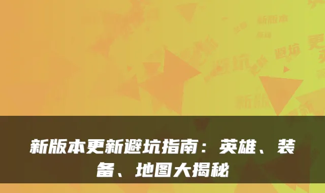 新版本更新避坑指南：英雄、装备、地图大揭秘
