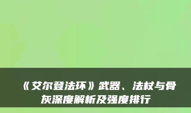 《艾尔登法环》武器、法杖与骨灰深度解析及强度排行