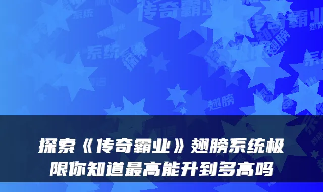 探索《传奇霸业》翅膀系统极限你知道最高能升到多高吗