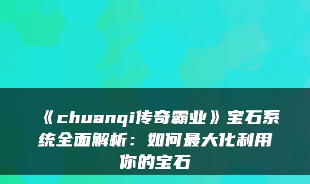 《chuanqi传奇霸业》宝石系统全面解析：如何最大化利用你的宝石