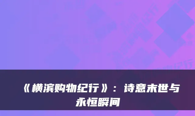 《横滨购物纪行》:诗意末世与永恒瞬间