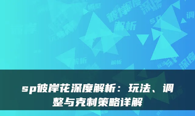 sp彼岸花深度解析:玩法、调整与克制策略详解