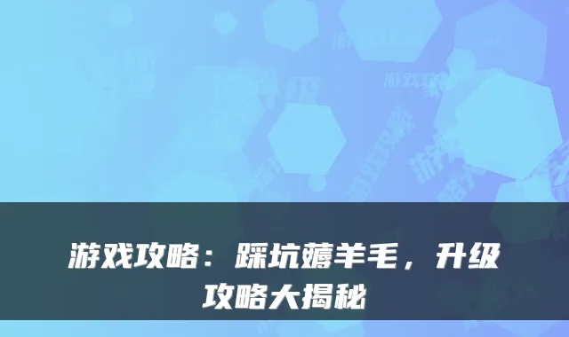 游戏攻略:踩坑薅羊毛,升级攻略大揭秘