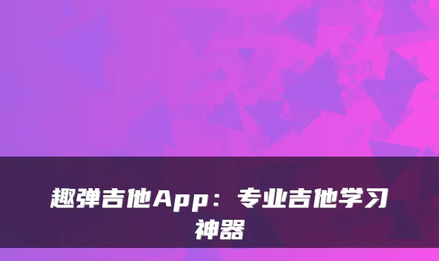趣弹吉他App：专业吉他学习神器