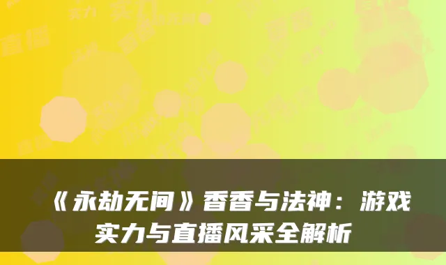 《永劫无间》香香与法神：游戏实力与直播风采全解析
