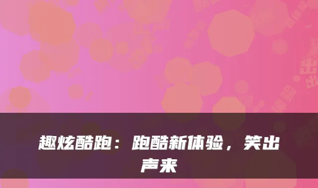 趣炫酷跑：跑酷新体验，笑出声来