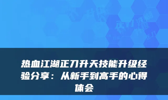 热血江湖正刀升天技能升级经验分享:从新手到高手的心得体会