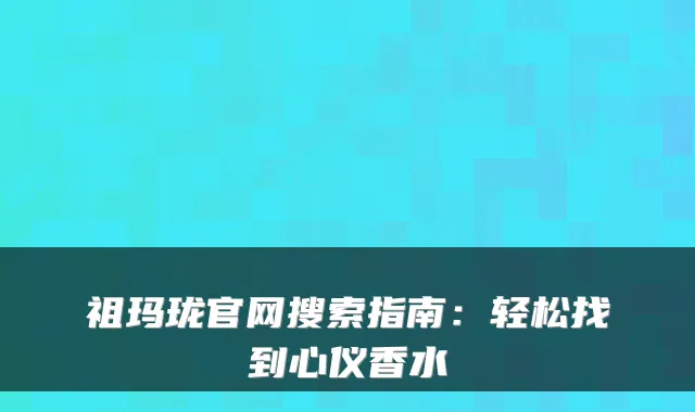 祖玛珑官网搜索指南：轻松找到心仪香水