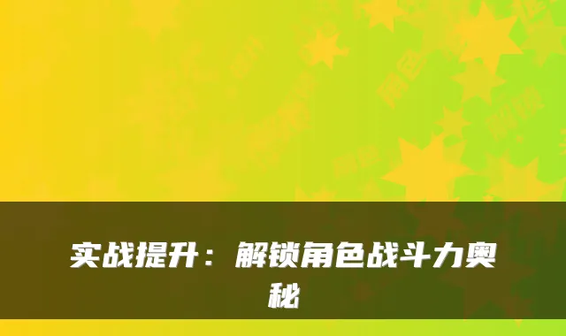 实战提升：解锁角色战斗力奥秘