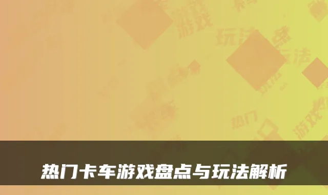 热门卡车游戏盘点与玩法解析